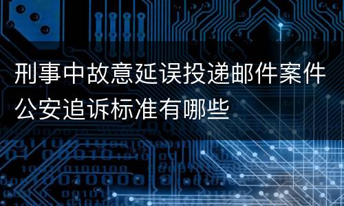 刑事中故意延误投递邮件案件公安追诉标准有哪些
