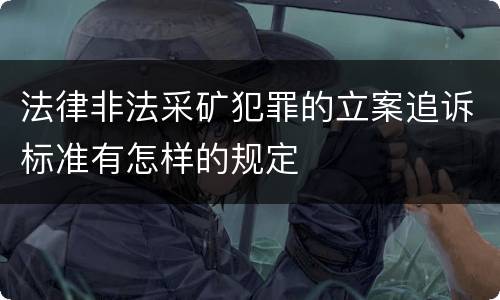 法律非法采矿犯罪的立案追诉标准有怎样的规定
