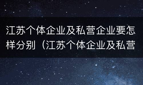 江苏个体企业及私营企业要怎样分别（江苏个体企业及私营企业要怎样分别认证）