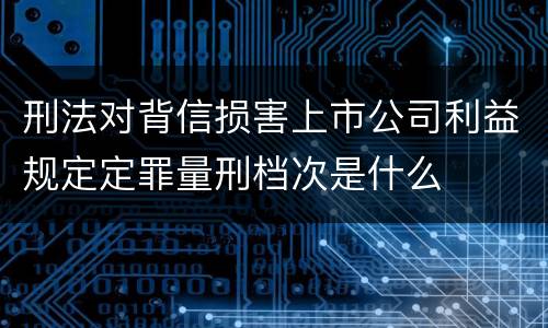 刑法对背信损害上市公司利益规定定罪量刑档次是什么