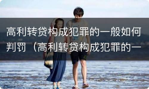高利转贷构成犯罪的一般如何判罚（高利转贷构成犯罪的一般如何判罚呢）