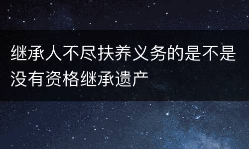 继承人不尽扶养义务的是不是没有资格继承遗产