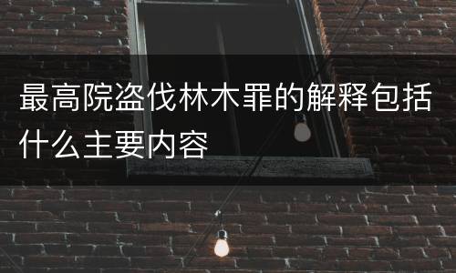 最高院盗伐林木罪的解释包括什么主要内容