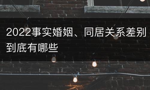 2022事实婚姻、同居关系差别到底有哪些
