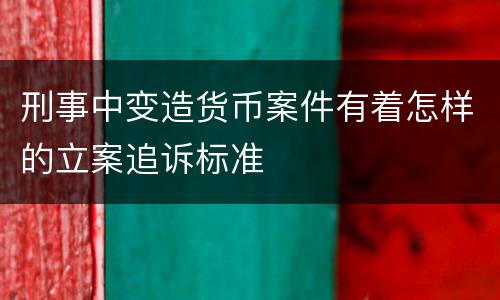 刑事中变造货币案件有着怎样的立案追诉标准