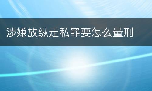 涉嫌放纵走私罪要怎么量刑