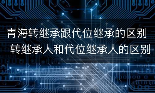 青海转继承跟代位继承的区别 转继承人和代位继承人的区别