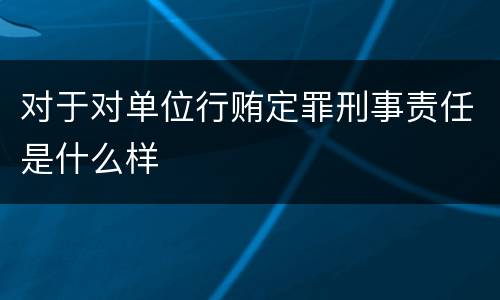 对于对单位行贿定罪刑事责任是什么样