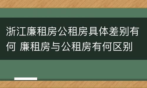 浙江廉租房公租房具体差别有何 廉租房与公租房有何区别