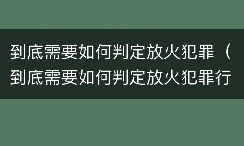 到底需要如何判定放火犯罪（到底需要如何判定放火犯罪行为）