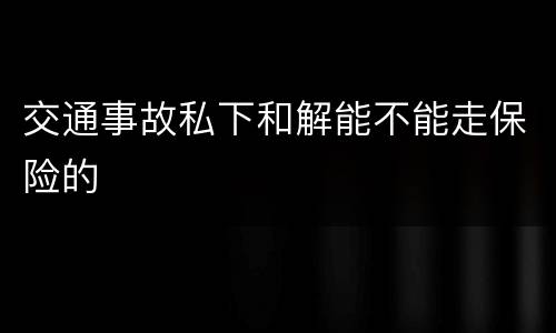 交通事故私下和解能不能走保险的