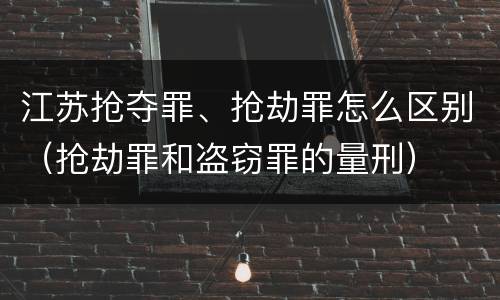 江苏抢夺罪、抢劫罪怎么区别（抢劫罪和盗窃罪的量刑）