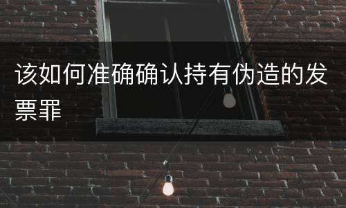 该如何准确确认持有伪造的发票罪