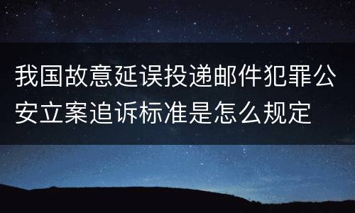我国故意延误投递邮件犯罪公安立案追诉标准是怎么规定
