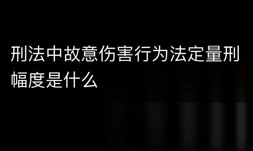 刑法中故意伤害行为法定量刑幅度是什么