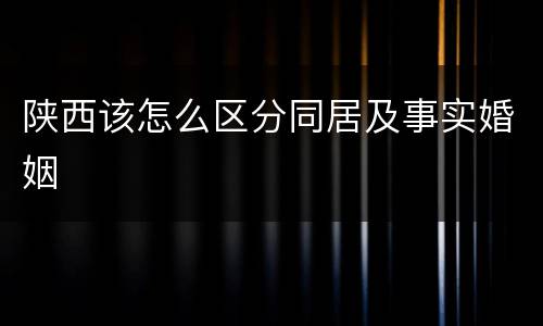 陕西该怎么区分同居及事实婚姻