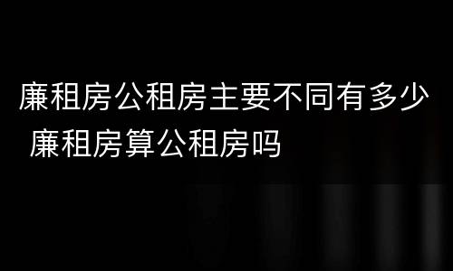 廉租房公租房主要不同有多少 廉租房算公租房吗