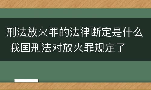 刑法放火罪的法律断定是什么 我国刑法对放火罪规定了