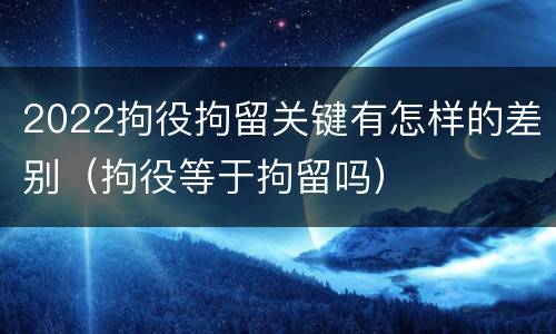 2022拘役拘留关键有怎样的差别（拘役等于拘留吗）