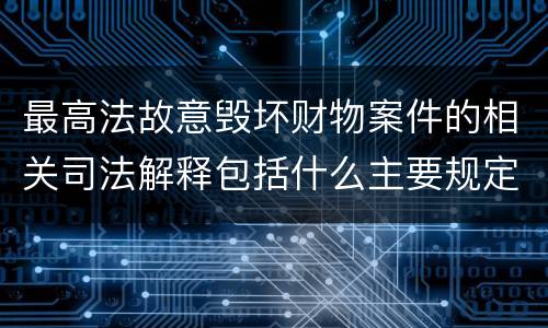 最高法故意毁坏财物案件的相关司法解释包括什么主要规定