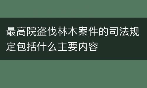 最高院盗伐林木案件的司法规定包括什么主要内容