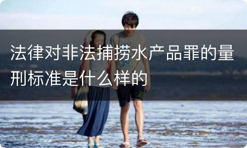 法律对非法捕捞水产品罪的量刑标准是什么样的