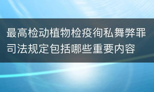 最高检动植物检疫徇私舞弊罪司法规定包括哪些重要内容