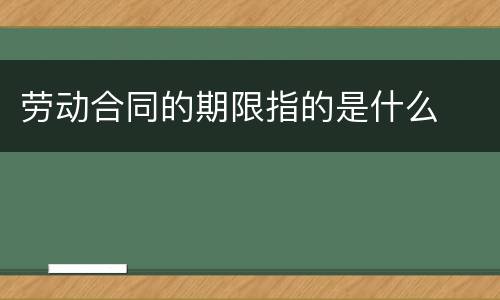 劳动合同的期限指的是什么