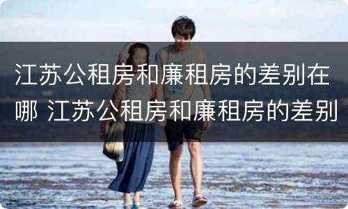 江苏公租房和廉租房的差别在哪 江苏公租房和廉租房的差别在哪儿