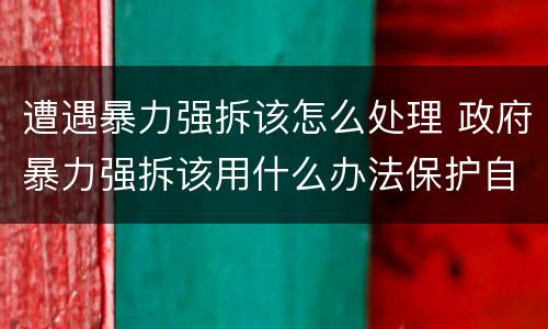遭遇暴力强拆该怎么处理 政府暴力强拆该用什么办法保护自己