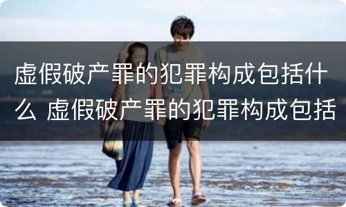 虚假破产罪的犯罪构成包括什么 虚假破产罪的犯罪构成包括什么案件
