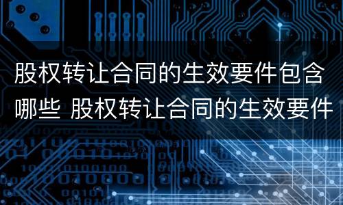 股权转让合同的生效要件包含哪些 股权转让合同的生效要件包含哪些条款