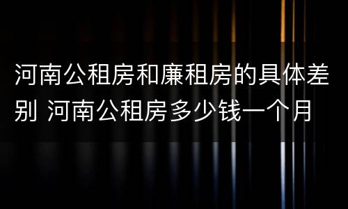 河南公租房和廉租房的具体差别 河南公租房多少钱一个月