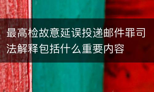 最高检故意延误投递邮件罪司法解释包括什么重要内容