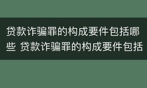 贷款诈骗罪的构成要件包括哪些 贷款诈骗罪的构成要件包括哪些要素