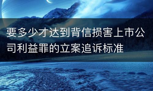 要多少才达到背信损害上市公司利益罪的立案追诉标准