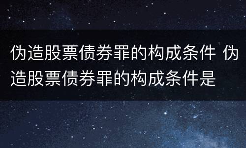 伪造股票债券罪的构成条件 伪造股票债券罪的构成条件是
