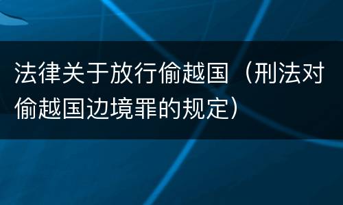 法律关于放行偷越国（刑法对偷越国边境罪的规定）