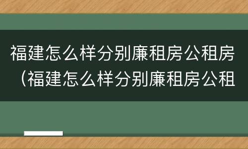 福建怎么样分别廉租房公租房（福建怎么样分别廉租房公租房和商品房）