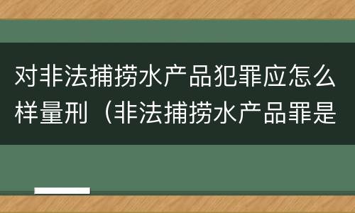 对非法捕捞水产品犯罪应怎么样量刑（非法捕捞水产品罪是行为犯吗）