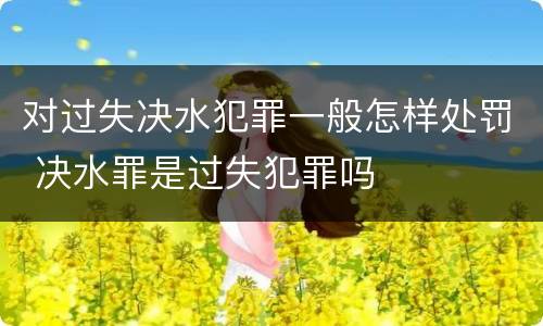 对过失决水犯罪一般怎样处罚 决水罪是过失犯罪吗