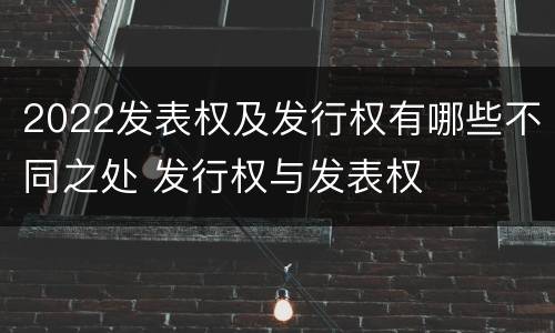 2022发表权及发行权有哪些不同之处 发行权与发表权