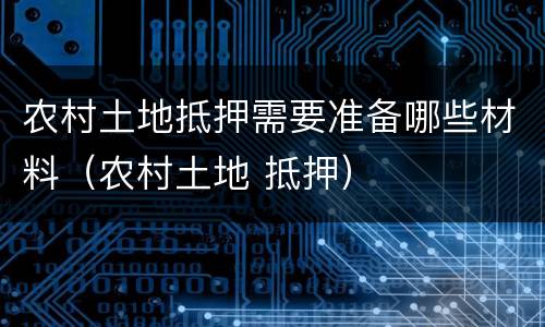 农村土地抵押需要准备哪些材料（农村土地 抵押）