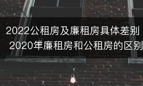 2022公租房及廉租房具体差别 2020年廉租房和公租房的区别