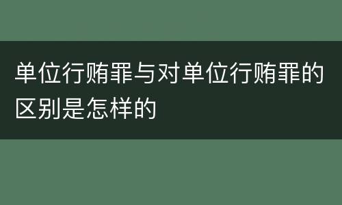 单位行贿罪与对单位行贿罪的区别是怎样的