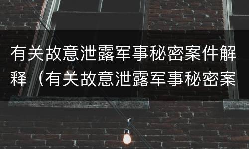 有关故意泄露军事秘密案件解释（有关故意泄露军事秘密案件解释正确的是）