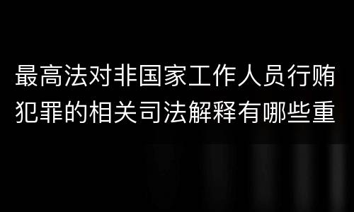 最高法对非国家工作人员行贿犯罪的相关司法解释有哪些重要内容