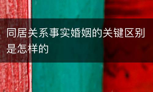 同居关系事实婚姻的关键区别是怎样的
