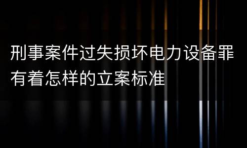 刑事案件过失损坏电力设备罪有着怎样的立案标准