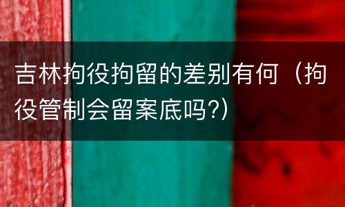 吉林拘役拘留的差别有何（拘役管制会留案底吗?）